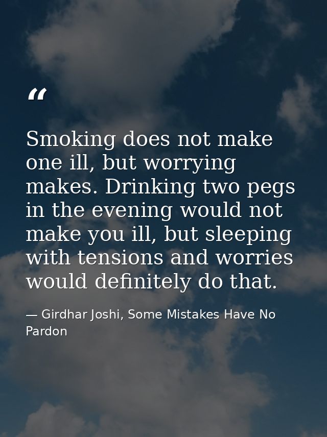Smoking does not make one ill, but worrying makes. Drinking two pegs in the evening would not make you ill, but sleeping — Girdhar Joshi, Some Mistakes Have No Pardon