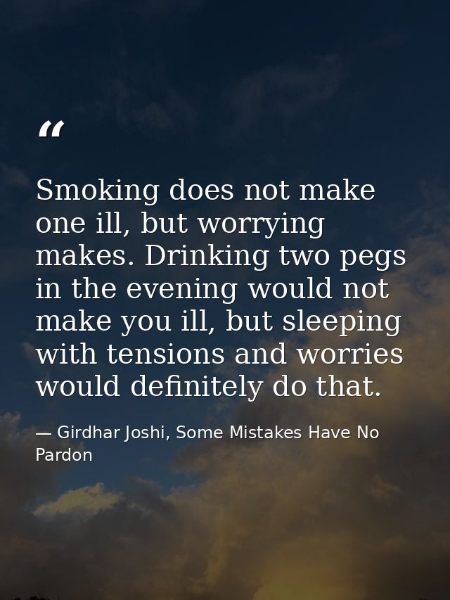 Smoking does not make one ill, but worrying makes. Drinking two pegs in the evening would not make you ill, but sleeping — Girdhar Joshi, Some Mistakes Have No Pardon