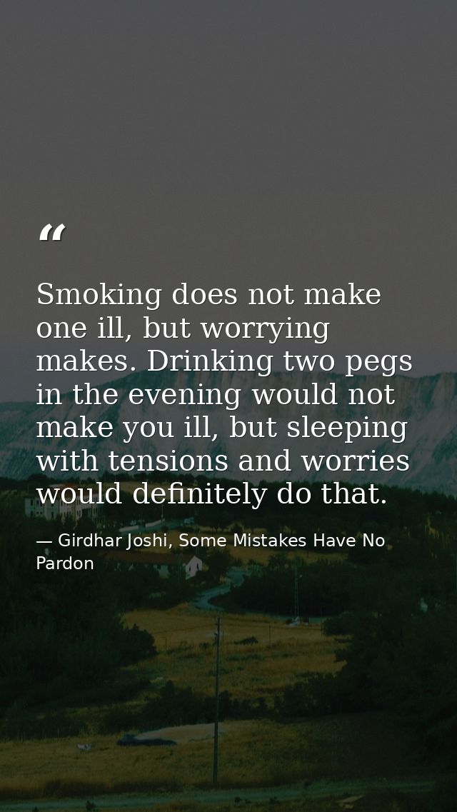 Smoking does not make one ill, but worrying makes. Drinking two pegs in the evening would not make you ill, but sleeping — Girdhar Joshi, Some Mistakes Have No Pardon