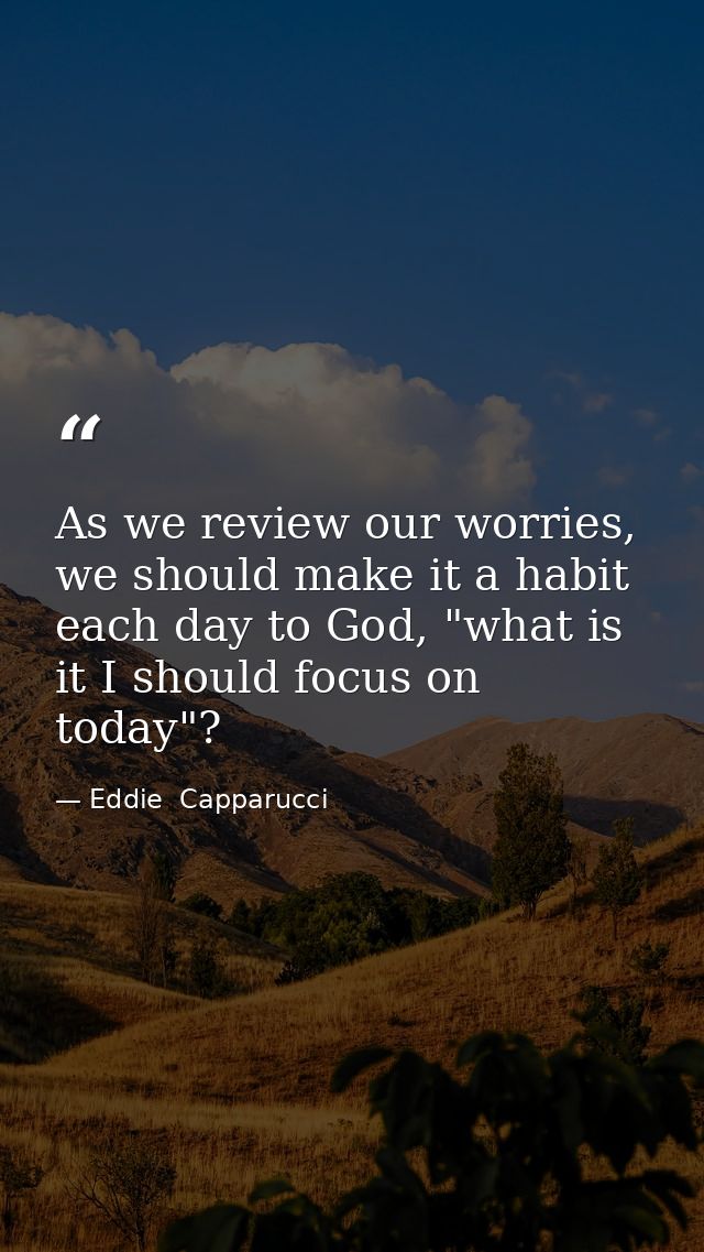 As we review our worries, we should make it a habit each day to God, "what is it I should focus on today"? — Eddie  Capparucci