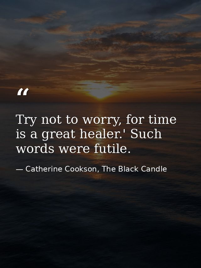Try not to worry, for time is a great healer.' Such words were futile. — Catherine Cookson, The Black Candle