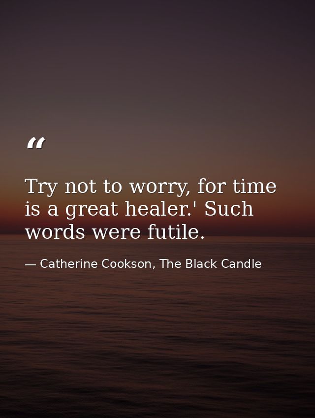 Try not to worry, for time is a great healer.' Such words were futile. — Catherine Cookson, The Black Candle