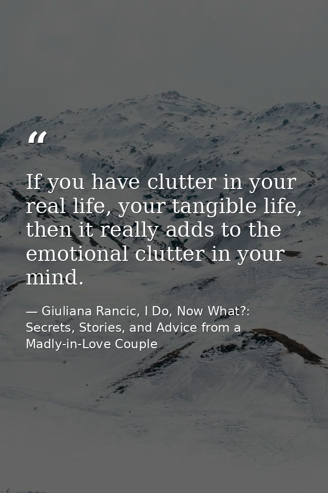 If you have clutter in your real life, your tangible life, then it really adds to the emotional clutter in your mind. — Giuliana Rancic, I Do, Now What?: Secrets, Stories, and Advice from a Madly-in-Love Couple