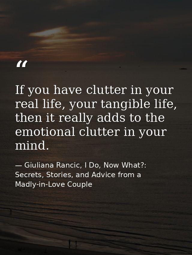 If you have clutter in your real life, your tangible life, then it really adds to the emotional clutter in your mind. — Giuliana Rancic, I Do, Now What?: Secrets, Stories, and Advice from a Madly-in-Love Couple
