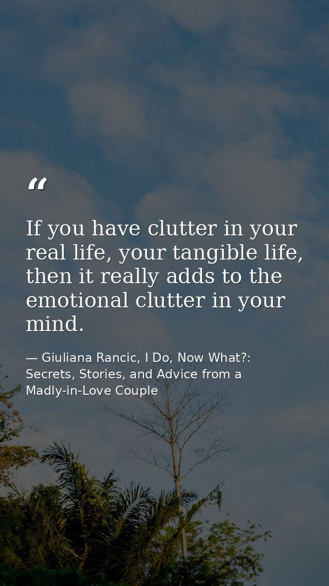 If you have clutter in your real life, your tangible life, then it really adds to the emotional clutter in your mind. — Giuliana Rancic, I Do, Now What?: Secrets, Stories, and Advice from a Madly-in-Love Couple