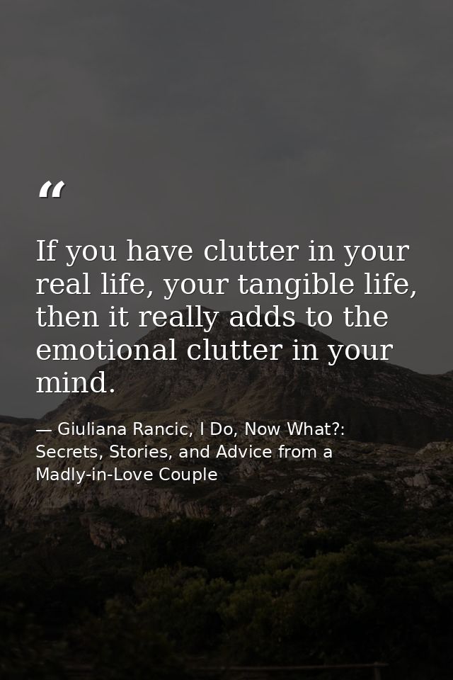 If you have clutter in your real life, your tangible life, then it really adds to the emotional clutter in your mind. — Giuliana Rancic, I Do, Now What?: Secrets, Stories, and Advice from a Madly-in-Love Couple