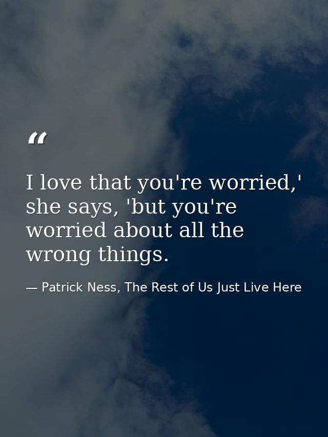 I love that you're worried,' she says, 'but you're worried about all the wrong things. — Patrick Ness, The Rest of Us Just Live Here