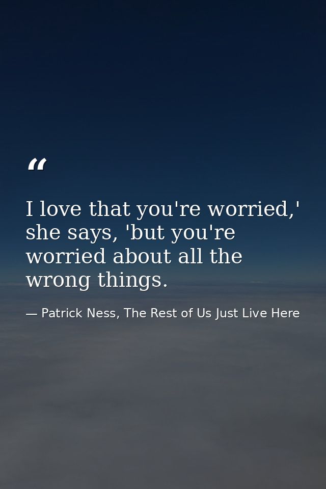 I love that you're worried,' she says, 'but you're worried about all the wrong things. — Patrick Ness, The Rest of Us Just Live Here
