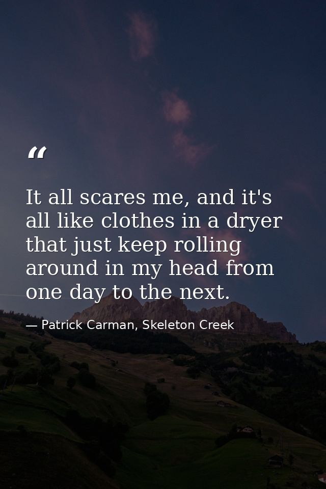 It all scares me, and it's all like clothes in a dryer that just keep rolling around in my head from one day to the next — Patrick Carman, Skeleton Creek