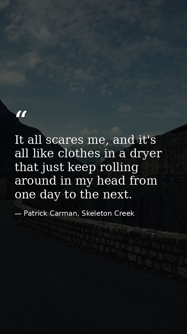 It all scares me, and it's all like clothes in a dryer that just keep rolling around in my head from one day to the next — Patrick Carman, Skeleton Creek