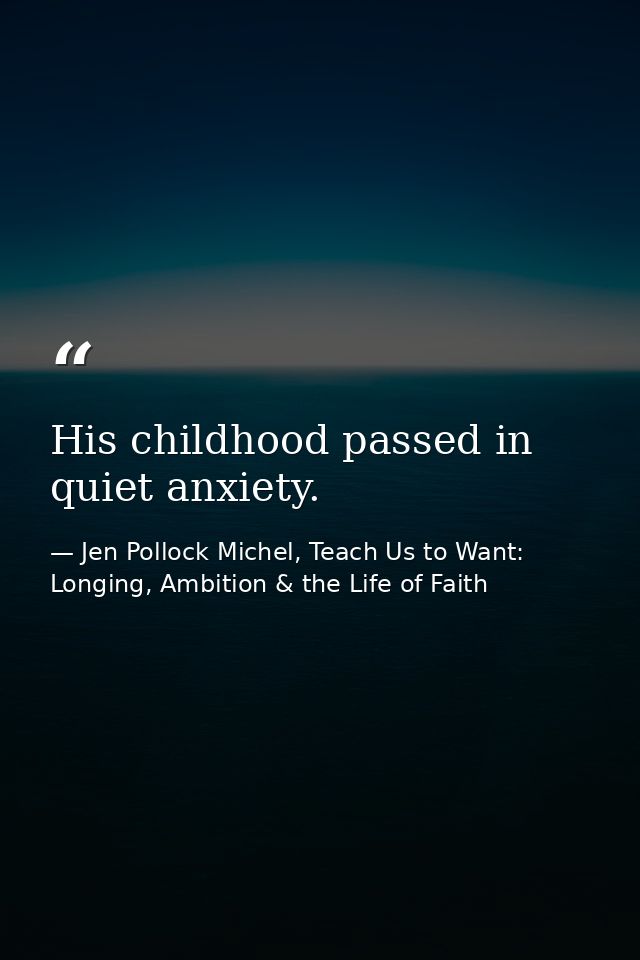 His childhood passed in quiet anxiety. — Jen Pollock Michel, Teach Us to Want: Longing, Ambition & the Life of Faith