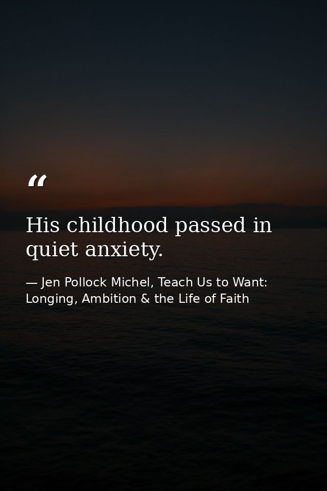 His childhood passed in quiet anxiety. — Jen Pollock Michel, Teach Us to Want: Longing, Ambition & the Life of Faith
