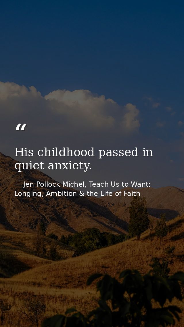 His childhood passed in quiet anxiety. — Jen Pollock Michel, Teach Us to Want: Longing, Ambition & the Life of Faith