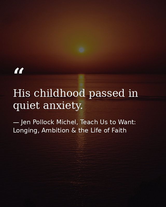 His childhood passed in quiet anxiety. — Jen Pollock Michel, Teach Us to Want: Longing, Ambition & the Life of Faith