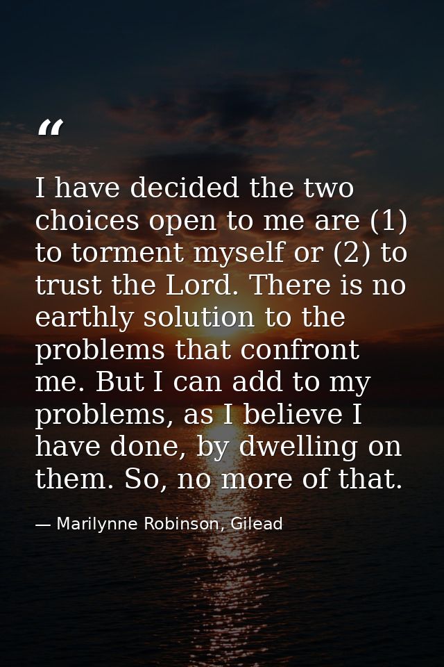 I have decided the two choices open to me are (1) to torment myself or (2) to trust the Lord. There is no earthly soluti — Marilynne Robinson, Gilead