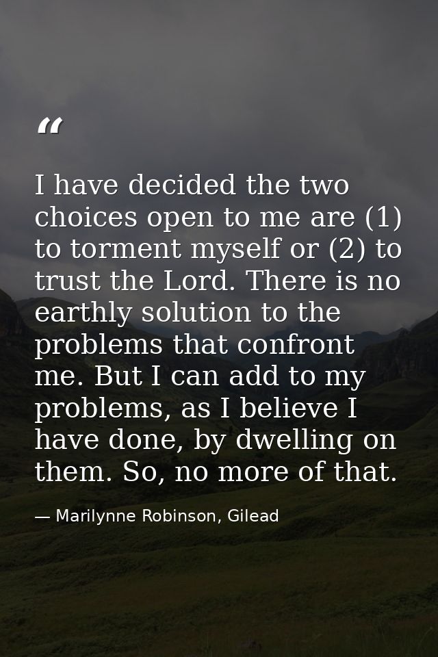 I have decided the two choices open to me are (1) to torment myself or (2) to trust the Lord. There is no earthly soluti — Marilynne Robinson, Gilead