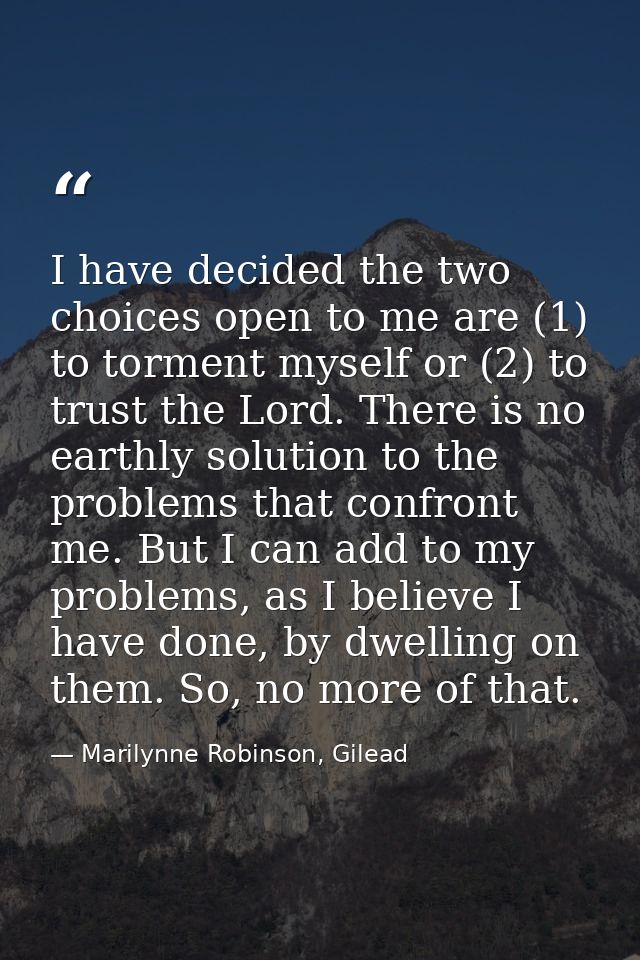 I have decided the two choices open to me are (1) to torment myself or (2) to trust the Lord. There is no earthly soluti — Marilynne Robinson, Gilead