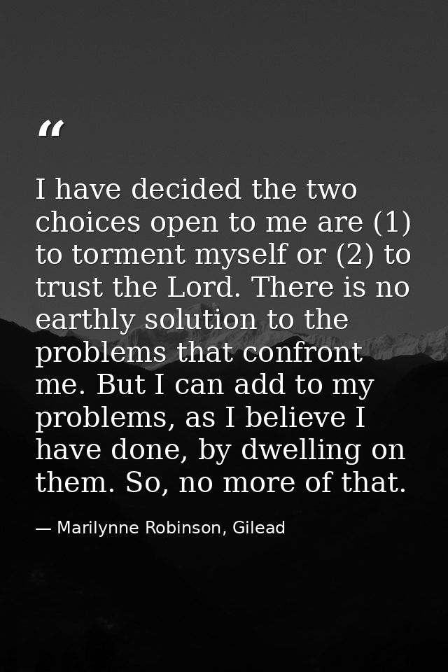 I have decided the two choices open to me are (1) to torment myself or (2) to trust the Lord. There is no earthly soluti — Marilynne Robinson, Gilead