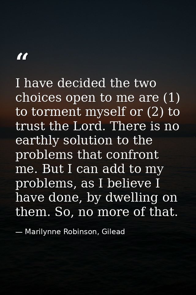 I have decided the two choices open to me are (1) to torment myself or (2) to trust the Lord. There is no earthly soluti — Marilynne Robinson, Gilead