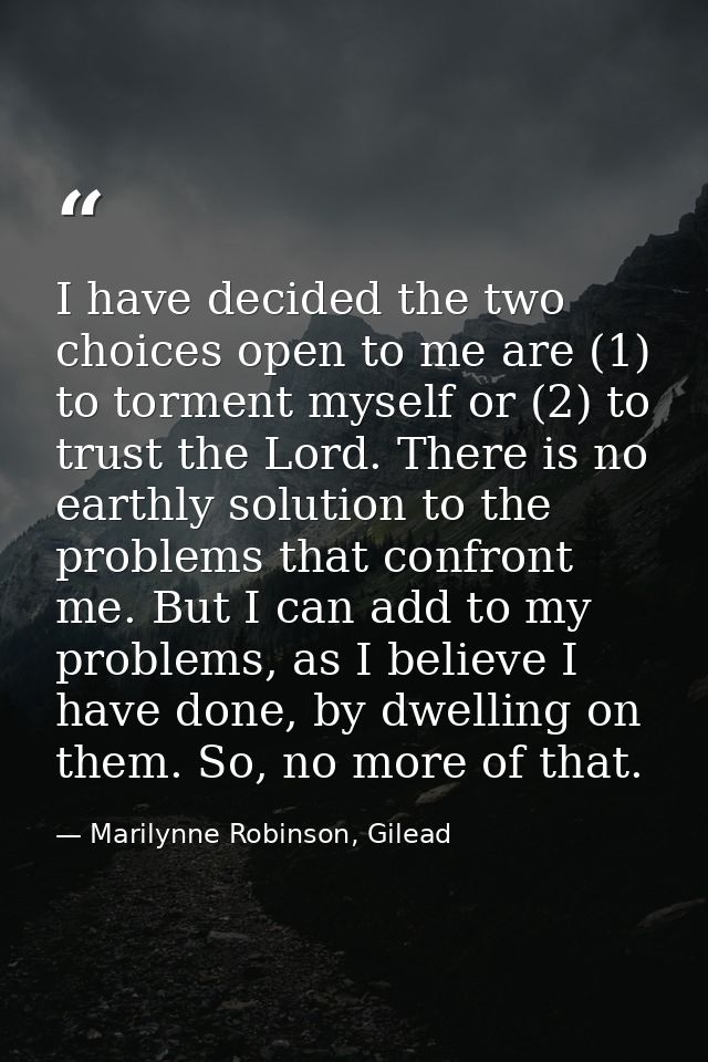 I have decided the two choices open to me are (1) to torment myself or (2) to trust the Lord. There is no earthly soluti — Marilynne Robinson, Gilead