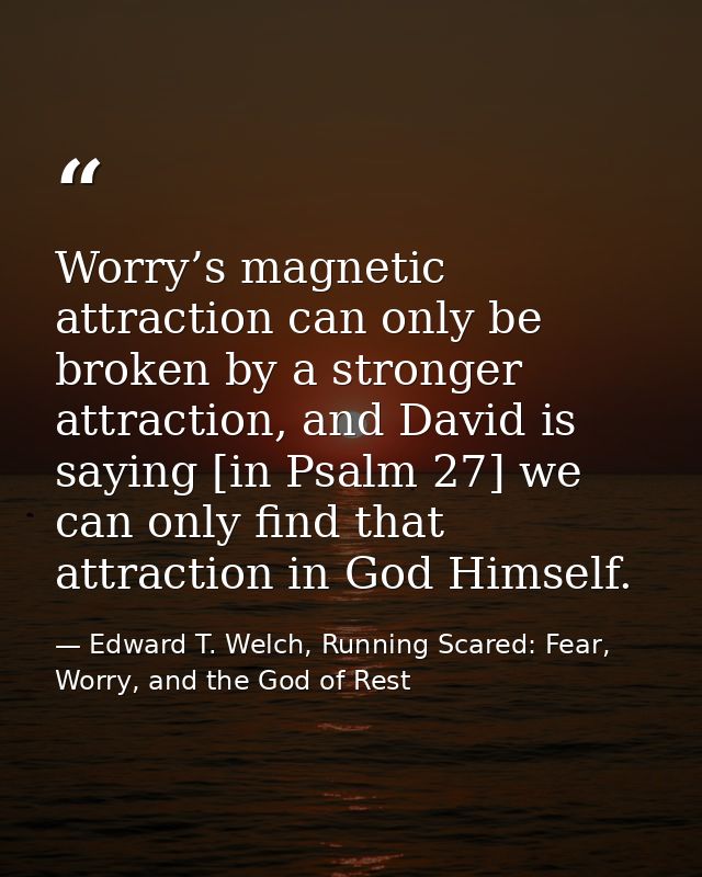 Worry’s magnetic attraction can only be broken by a stronger attraction, and David is saying [in Psalm 27] we can only f — Edward T. Welch, Running Scared: Fear, Worry, and the God of Rest