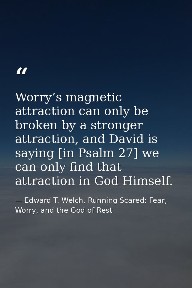 Worry’s magnetic attraction can only be broken by a stronger attraction, and David is saying [in Psalm 27] we can only f — Edward T. Welch, Running Scared: Fear, Worry, and the God of Rest
