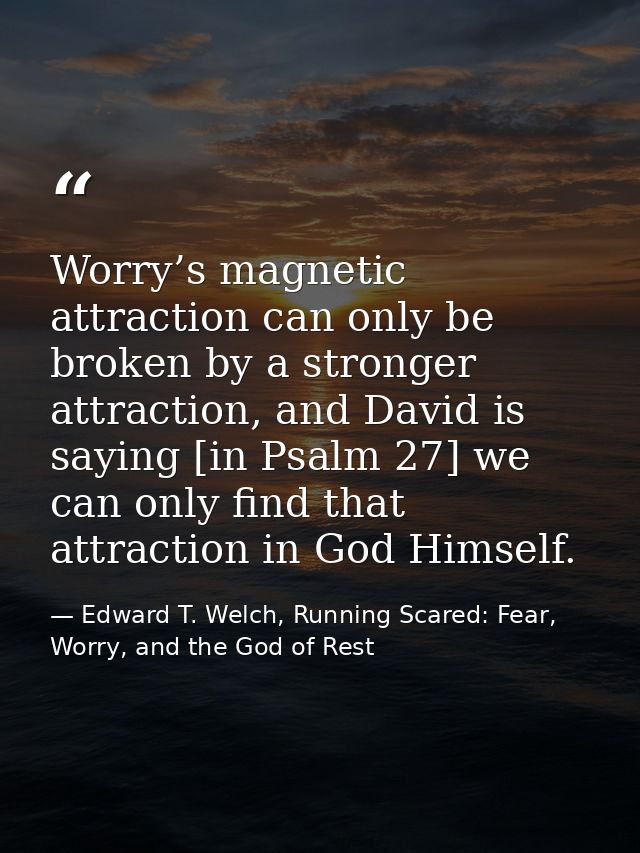 Worry’s magnetic attraction can only be broken by a stronger attraction, and David is saying [in Psalm 27] we can only f — Edward T. Welch, Running Scared: Fear, Worry, and the God of Rest