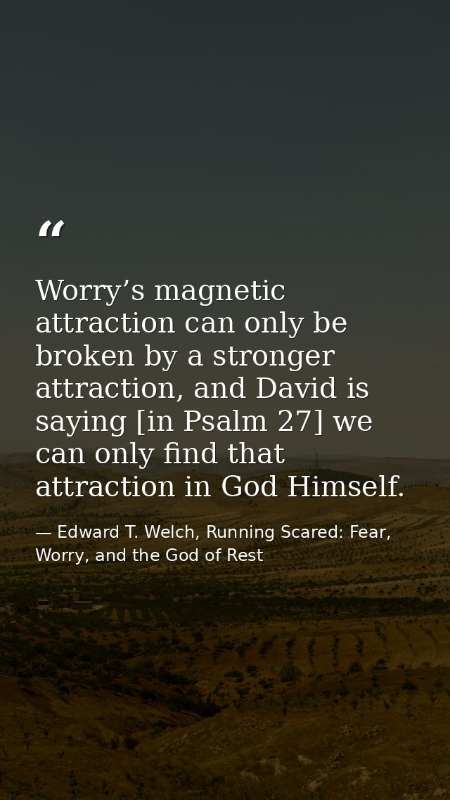 Worry’s magnetic attraction can only be broken by a stronger attraction, and David is saying [in Psalm 27] we can only f — Edward T. Welch, Running Scared: Fear, Worry, and the God of Rest