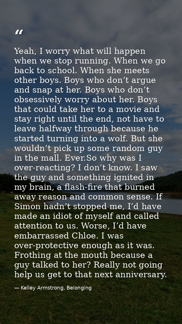 Yeah, I worry what will happen when we stop running. When we go back to school. When she meets other boys. Boys who don’ — Kelley Armstrong, Belonging