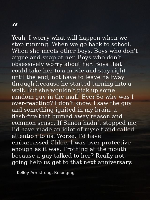 Yeah, I worry what will happen when we stop running. When we go back to school. When she meets other boys. Boys who don’ — Kelley Armstrong, Belonging