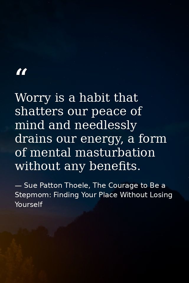 Worry is a habit that shatters our peace of mind and needlessly drains our energy, a form of mental masturbation without — Sue Patton Thoele, The Courage to Be a Stepmom: Finding Your Place Without Losing Yourself