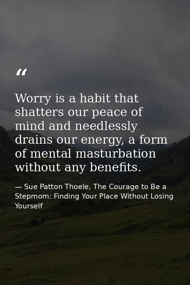 Worry is a habit that shatters our peace of mind and needlessly drains our energy, a form of mental masturbation without — Sue Patton Thoele, The Courage to Be a Stepmom: Finding Your Place Without Losing Yourself