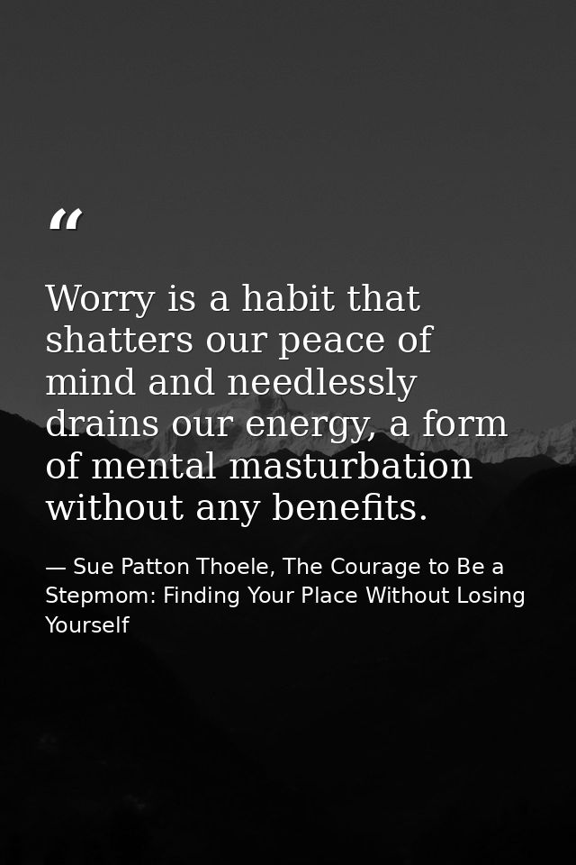 Worry is a habit that shatters our peace of mind and needlessly drains our energy, a form of mental masturbation without — Sue Patton Thoele, The Courage to Be a Stepmom: Finding Your Place Without Losing Yourself