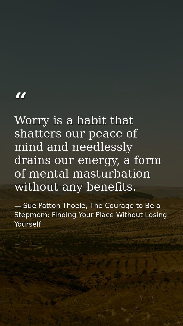 Worry is a habit that shatters our peace of mind and needlessly drains our energy, a form of mental masturbation without — Sue Patton Thoele, The Courage to Be a Stepmom: Finding Your Place Without Losing Yourself