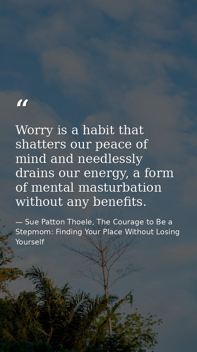 Worry is a habit that shatters our peace of mind and needlessly drains our energy, a form of mental masturbation without — Sue Patton Thoele, The Courage to Be a Stepmom: Finding Your Place Without Losing Yourself