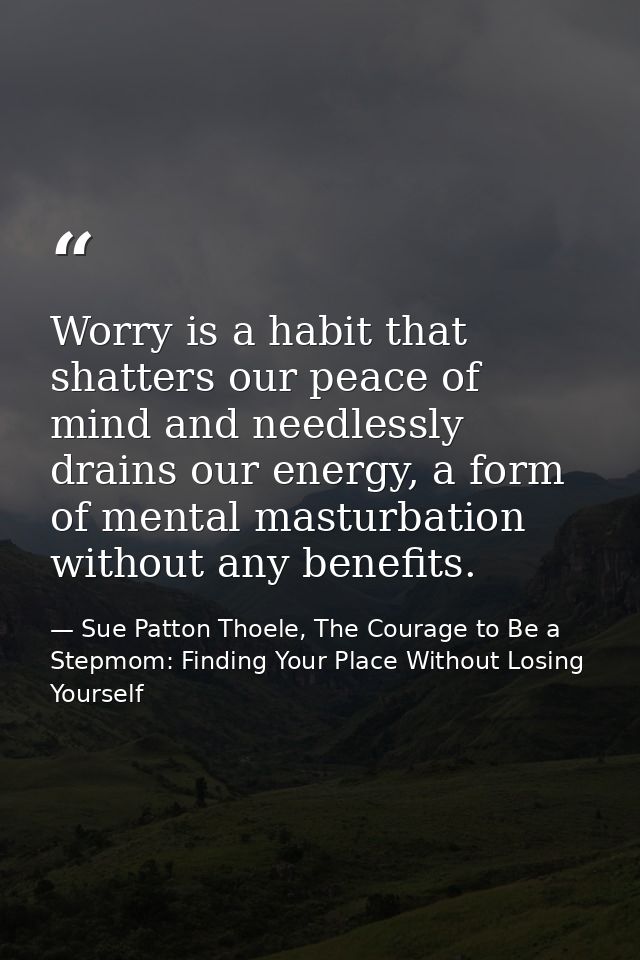 Worry is a habit that shatters our peace of mind and needlessly drains our energy, a form of mental masturbation without — Sue Patton Thoele, The Courage to Be a Stepmom: Finding Your Place Without Losing Yourself