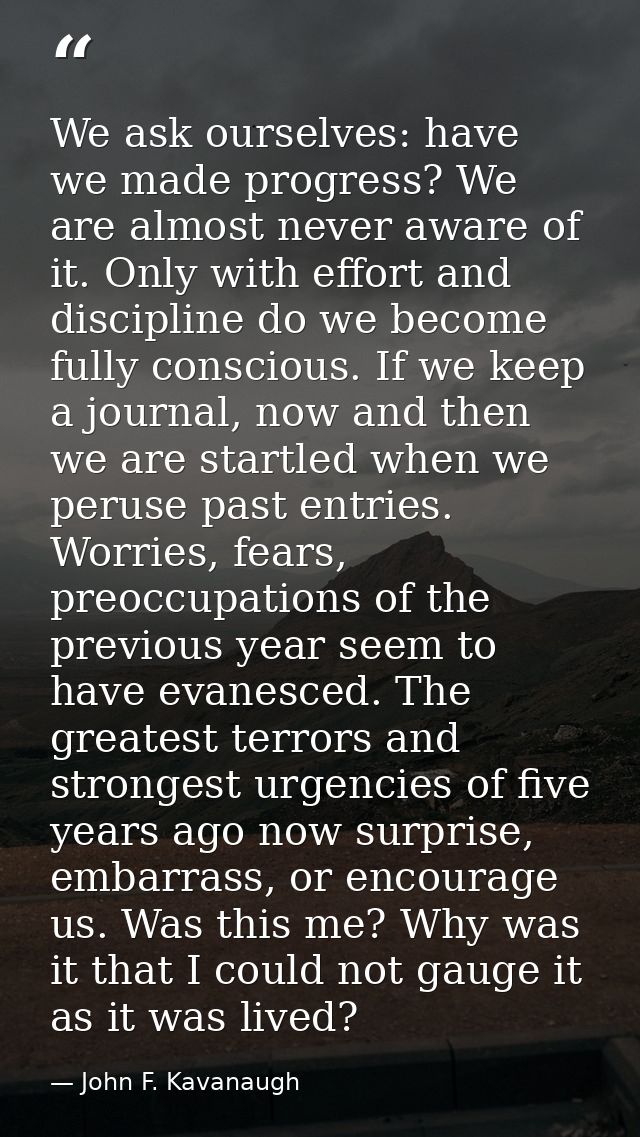 We ask ourselves: have we made progress? We are almost never aware of it. Only with effort and discipline do we become f — John F. Kavanaugh