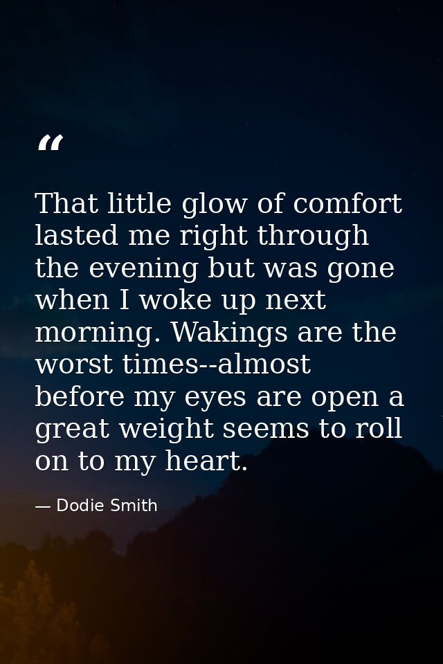 That little glow of comfort lasted me right through the evening but was gone when I woke up next morning. Wakings are th — Dodie Smith
