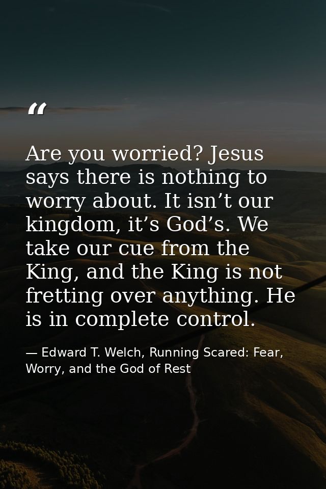 Are you worried? Jesus says there is nothing to worry about. It isn’t our kingdom, it’s God’s. We take our cue from the  — Edward T. Welch, Running Scared: Fear, Worry, and the God of Rest