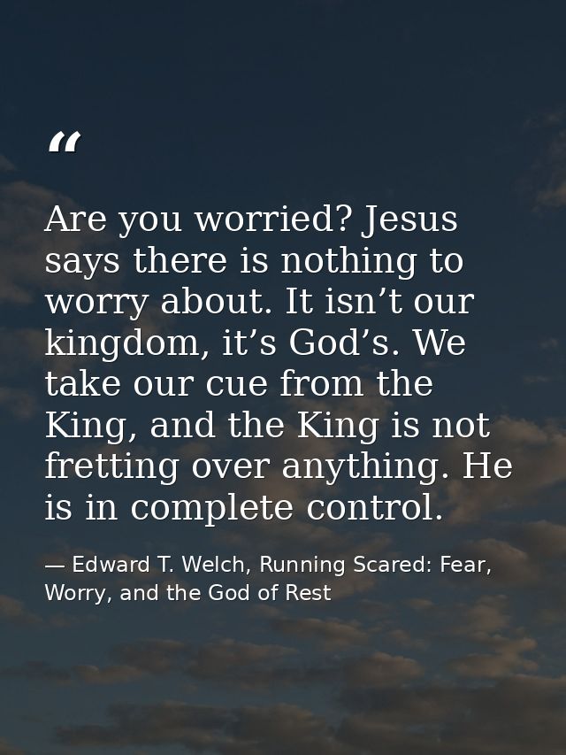 Are you worried? Jesus says there is nothing to worry about. It isn’t our kingdom, it’s God’s. We take our cue from the  — Edward T. Welch, Running Scared: Fear, Worry, and the God of Rest
