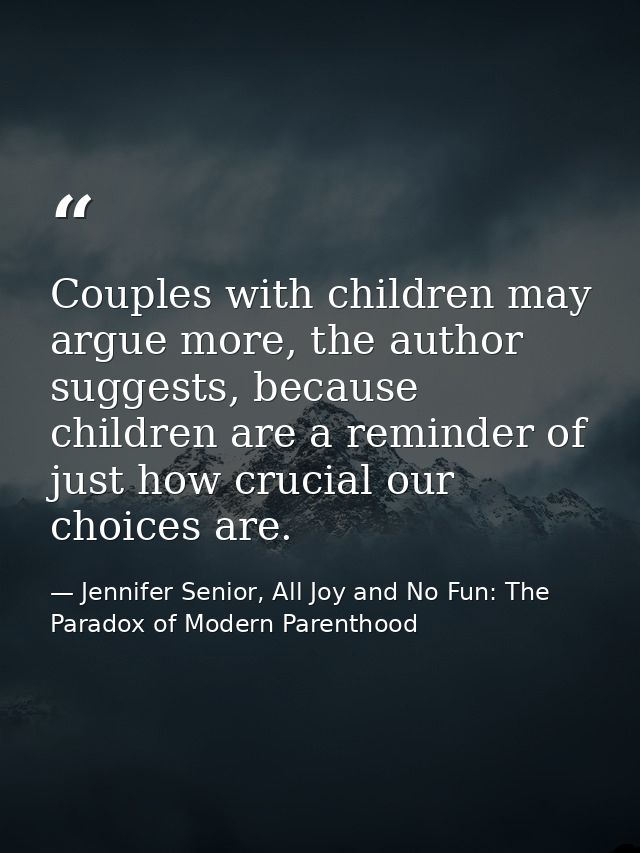Couples with children may argue more, the author suggests, because children are a reminder of just how crucial our choic — Jennifer Senior, All Joy and No Fun: The Paradox of Modern Parenthood