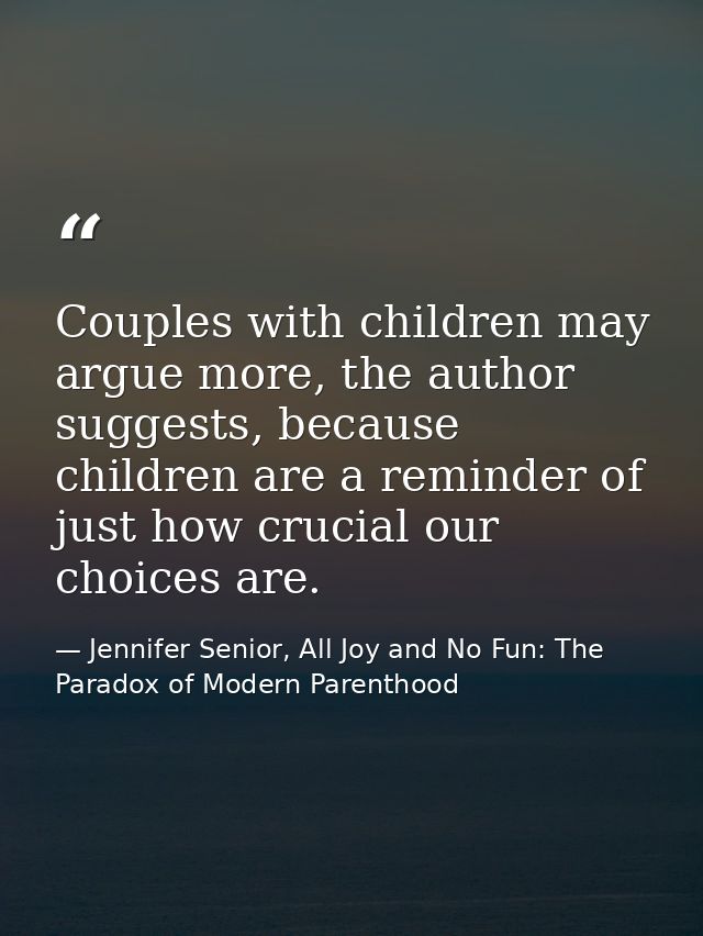 Couples with children may argue more, the author suggests, because children are a reminder of just how crucial our choic — Jennifer Senior, All Joy and No Fun: The Paradox of Modern Parenthood