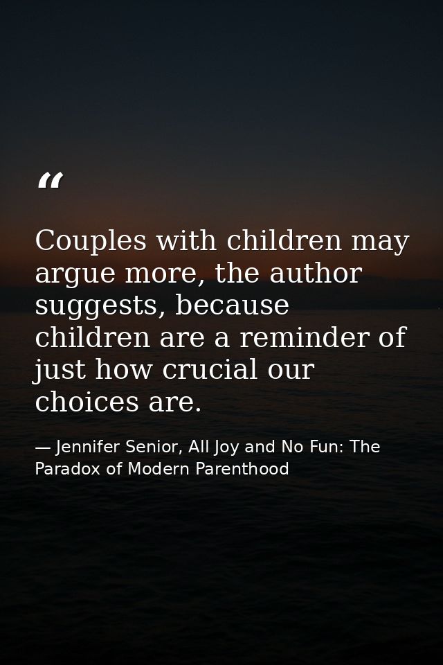 Couples with children may argue more, the author suggests, because children are a reminder of just how crucial our choic — Jennifer Senior, All Joy and No Fun: The Paradox of Modern Parenthood
