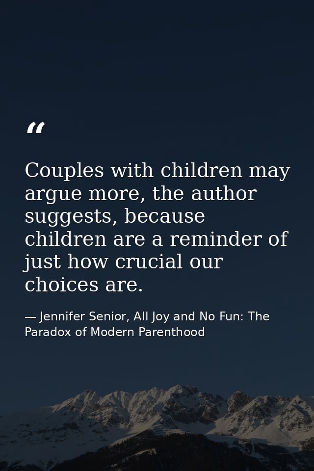 Couples with children may argue more, the author suggests, because children are a reminder of just how crucial our choic — Jennifer Senior, All Joy and No Fun: The Paradox of Modern Parenthood