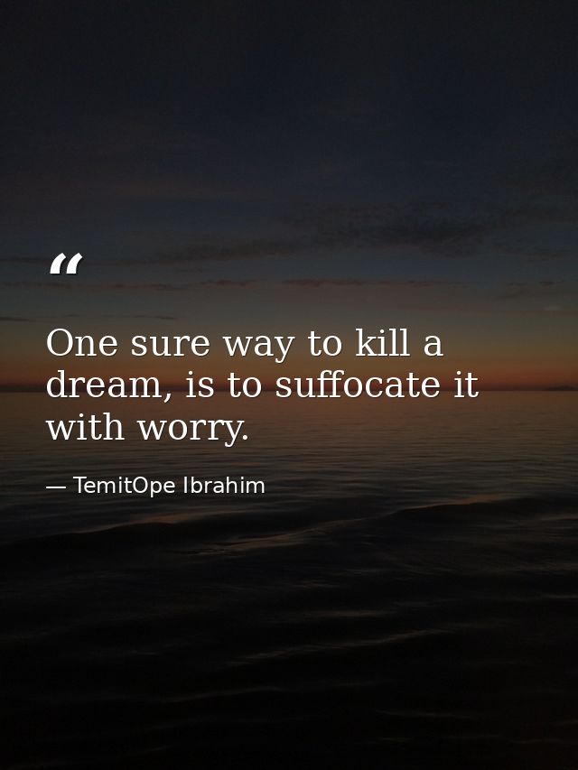 One sure way to kill a dream, is to suffocate it with worry. — TemitOpe Ibrahim