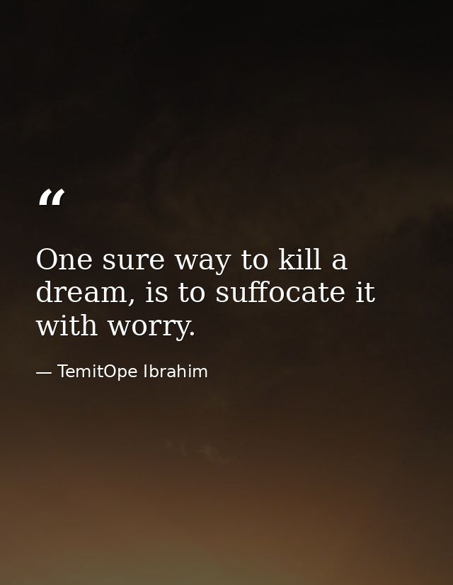 One sure way to kill a dream, is to suffocate it with worry. — TemitOpe Ibrahim