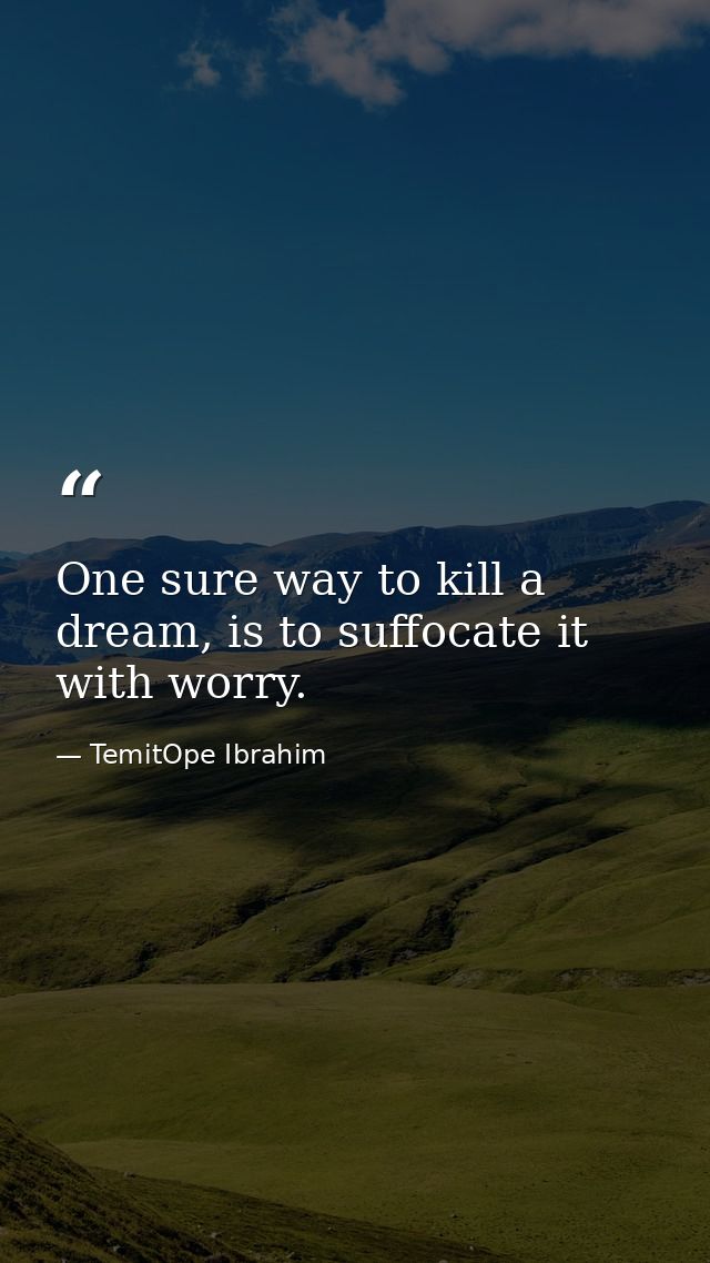 One sure way to kill a dream, is to suffocate it with worry. — TemitOpe Ibrahim