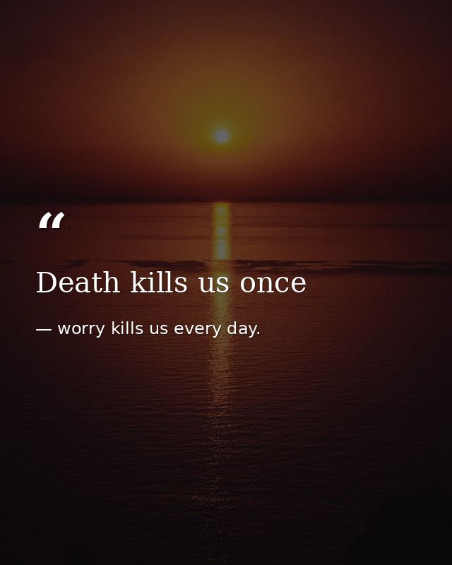 Death kills us once — worry kills us every day.