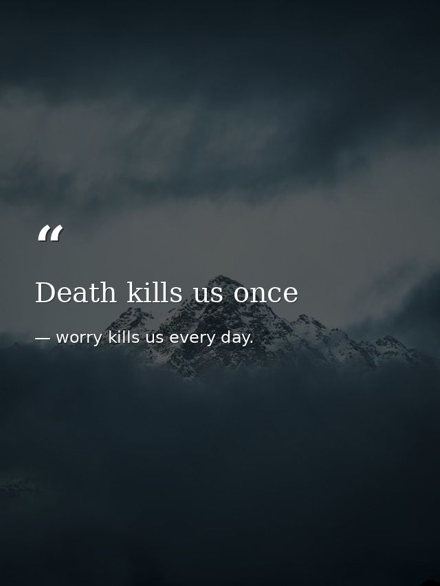 Death kills us once — worry kills us every day.