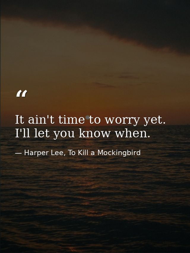 It ain't time to worry yet. I'll let you know when. — Harper Lee, To Kill a Mockingbird